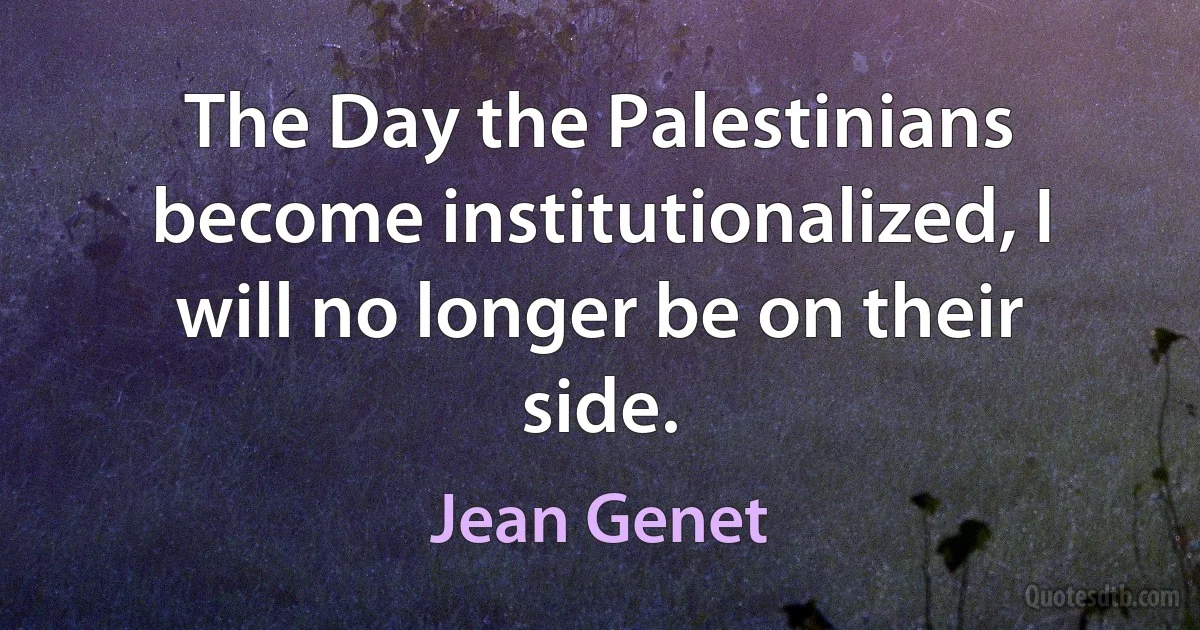 The Day the Palestinians become institutionalized, I will no longer be on their side. (Jean Genet)