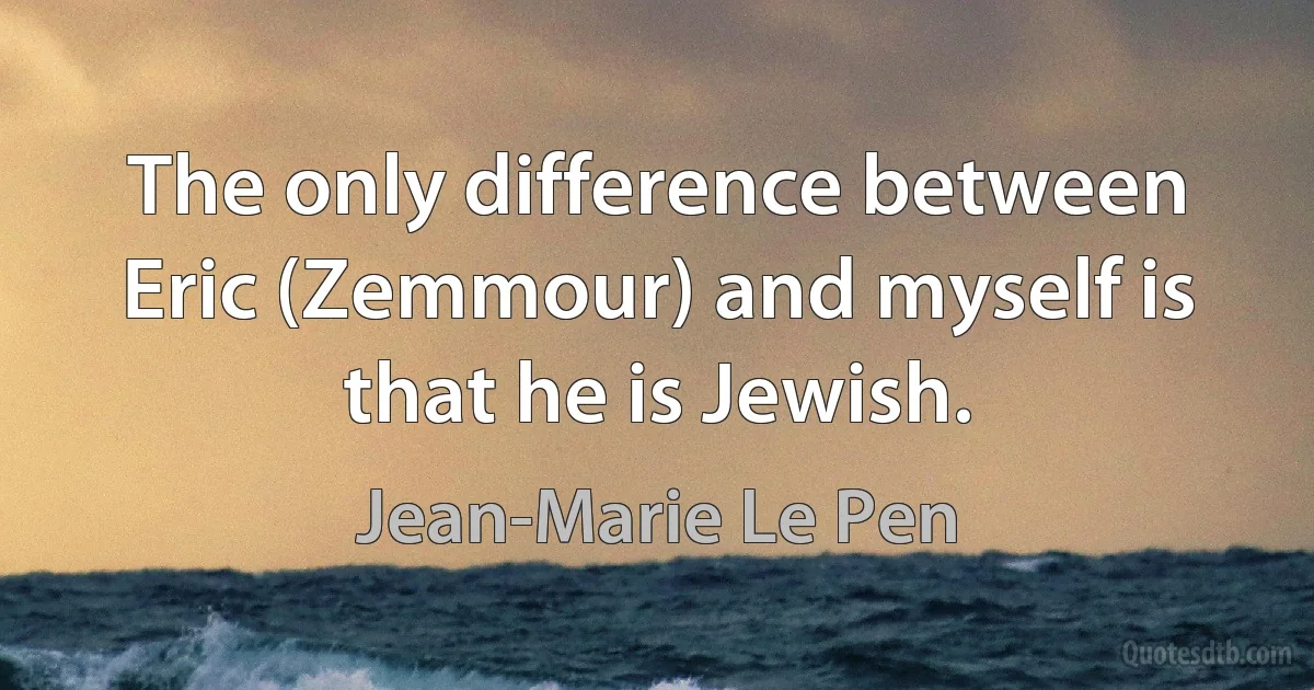 The only difference between Eric (Zemmour) and myself is that he is Jewish. (Jean-Marie Le Pen)