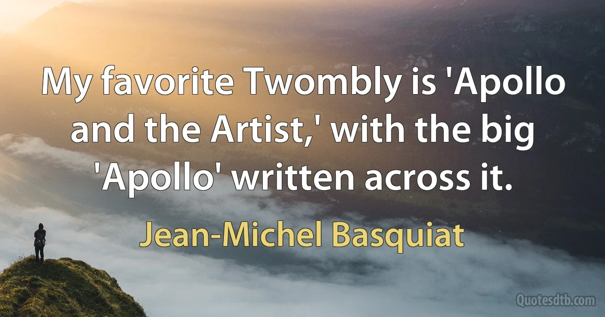 My favorite Twombly is 'Apollo and the Artist,' with the big 'Apollo' written across it. (Jean-Michel Basquiat)