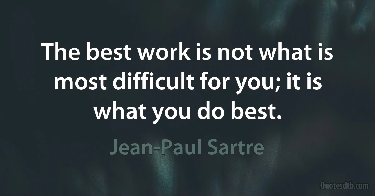 The best work is not what is most difficult for you; it is what you do best. (Jean-Paul Sartre)