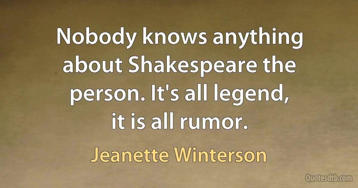 Nobody knows anything about Shakespeare the person. It's all legend, it is all rumor. (Jeanette Winterson)