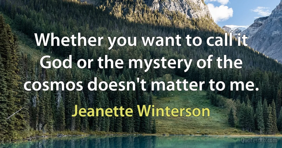 Whether you want to call it God or the mystery of the cosmos doesn't matter to me. (Jeanette Winterson)