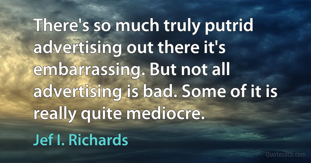 There's so much truly putrid advertising out there it's embarrassing. But not all advertising is bad. Some of it is really quite mediocre. (Jef I. Richards)