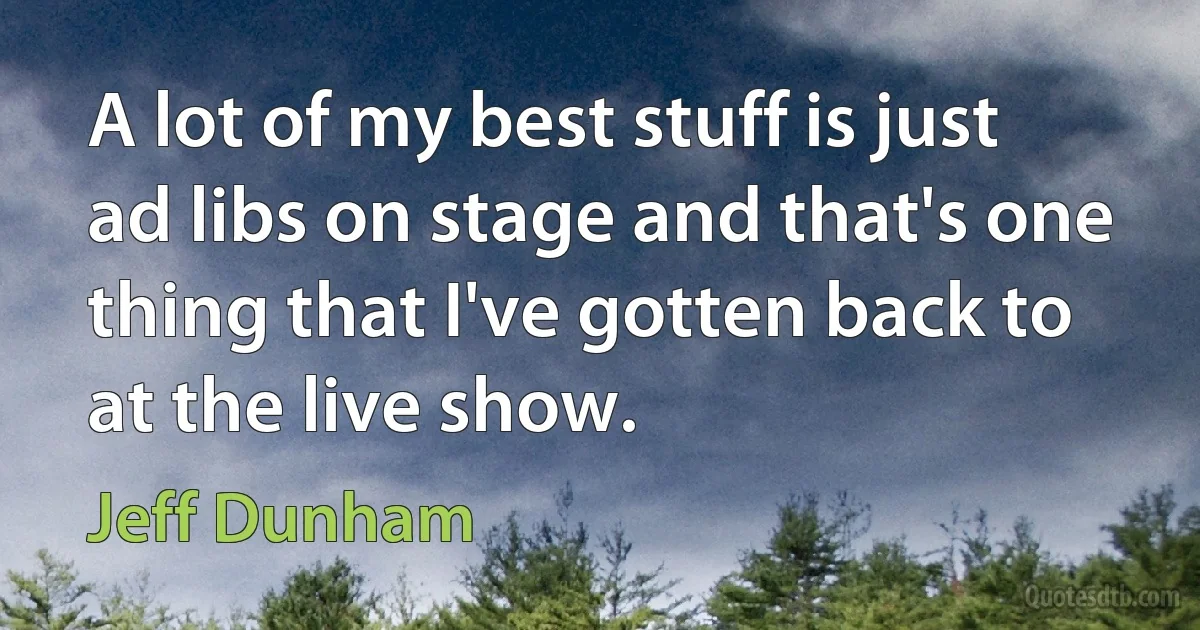 A lot of my best stuff is just ad libs on stage and that's one thing that I've gotten back to at the live show. (Jeff Dunham)