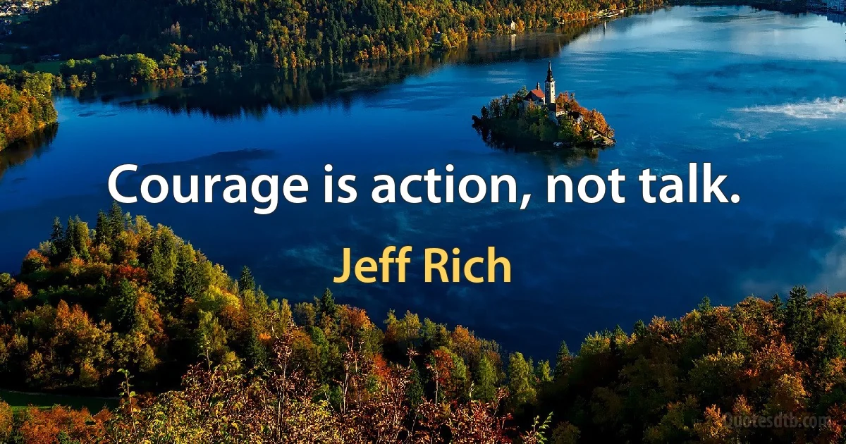 Courage is action, not talk. (Jeff Rich)