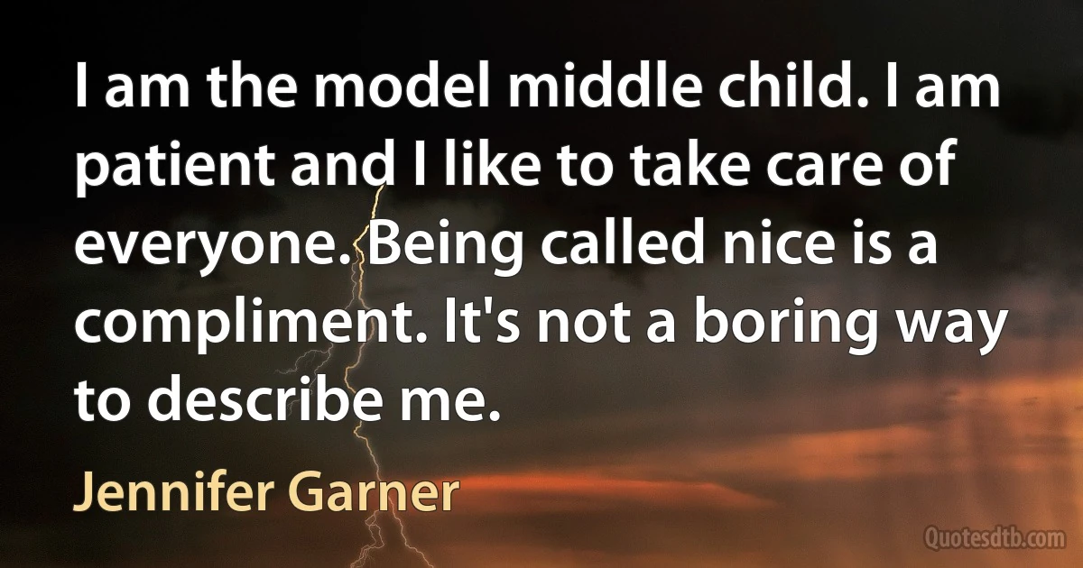 I am the model middle child. I am patient and I like to take care of everyone. Being called nice is a compliment. It's not a boring way to describe me. (Jennifer Garner)