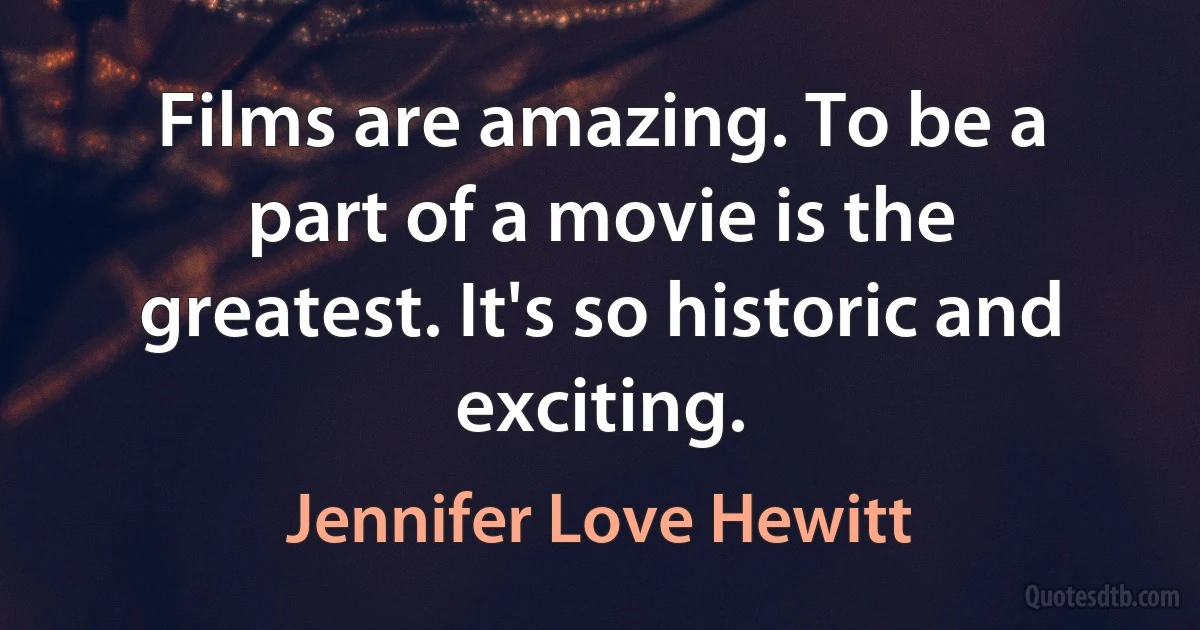 Films are amazing. To be a part of a movie is the greatest. It's so historic and exciting. (Jennifer Love Hewitt)