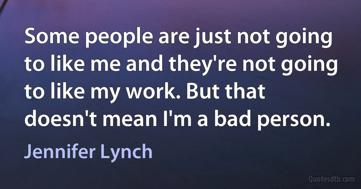 Some people are just not going to like me and they're not going to like my work. But that doesn't mean I'm a bad person. (Jennifer Lynch)