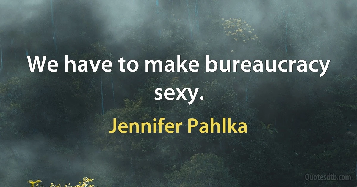 We have to make bureaucracy sexy. (Jennifer Pahlka)