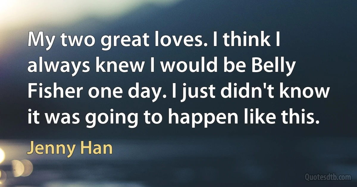 My two great loves. I think I always knew I would be Belly Fisher one day. I just didn't know it was going to happen like this. (Jenny Han)