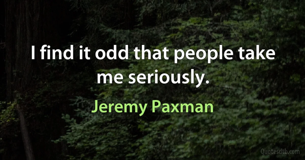 I find it odd that people take me seriously. (Jeremy Paxman)