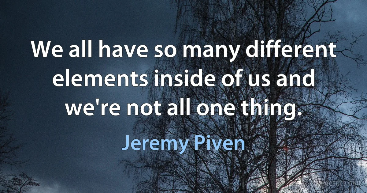 We all have so many different elements inside of us and we're not all one thing. (Jeremy Piven)