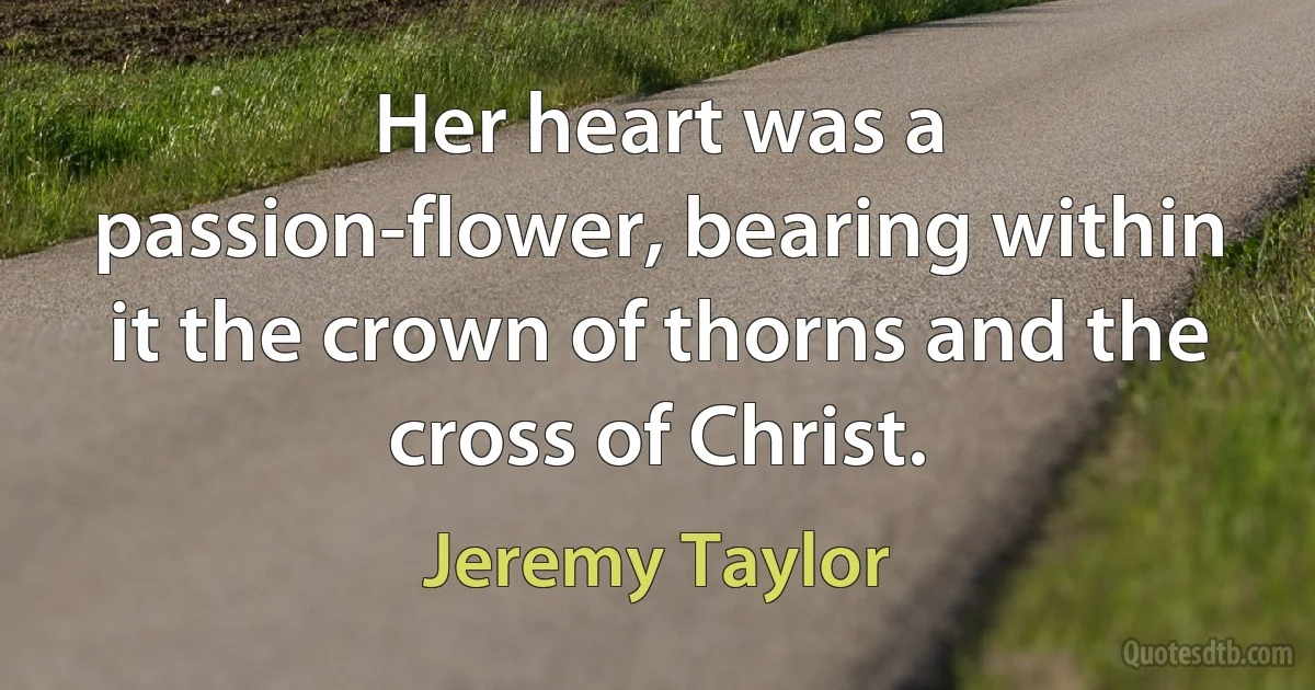 Her heart was a passion-flower, bearing within it the crown of thorns and the cross of Christ. (Jeremy Taylor)