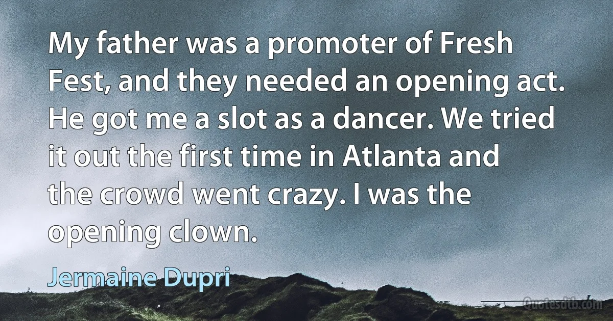 My father was a promoter of Fresh Fest, and they needed an opening act. He got me a slot as a dancer. We tried it out the first time in Atlanta and the crowd went crazy. I was the opening clown. (Jermaine Dupri)