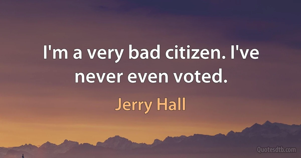 I'm a very bad citizen. I've never even voted. (Jerry Hall)