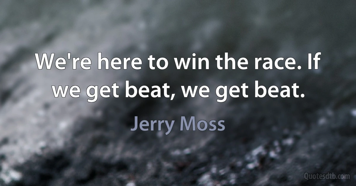 We're here to win the race. If we get beat, we get beat. (Jerry Moss)