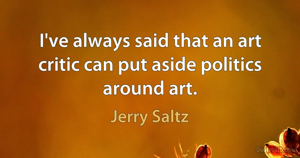 I've always said that an art critic can put aside politics around art. (Jerry Saltz)