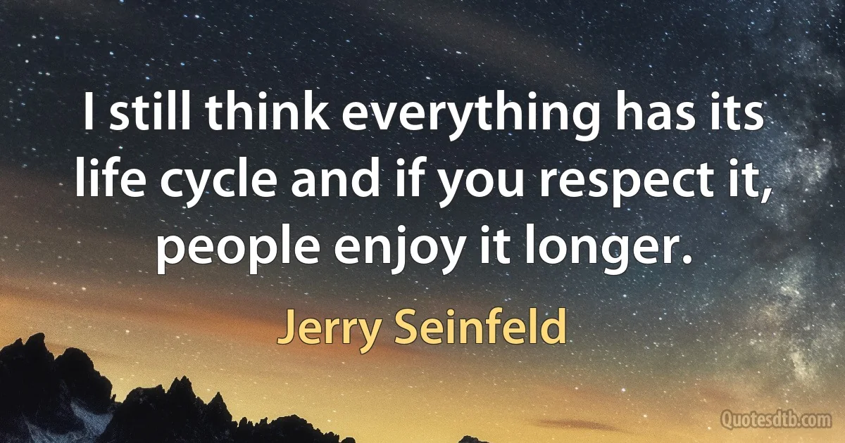 I still think everything has its life cycle and if you respect it, people enjoy it longer. (Jerry Seinfeld)