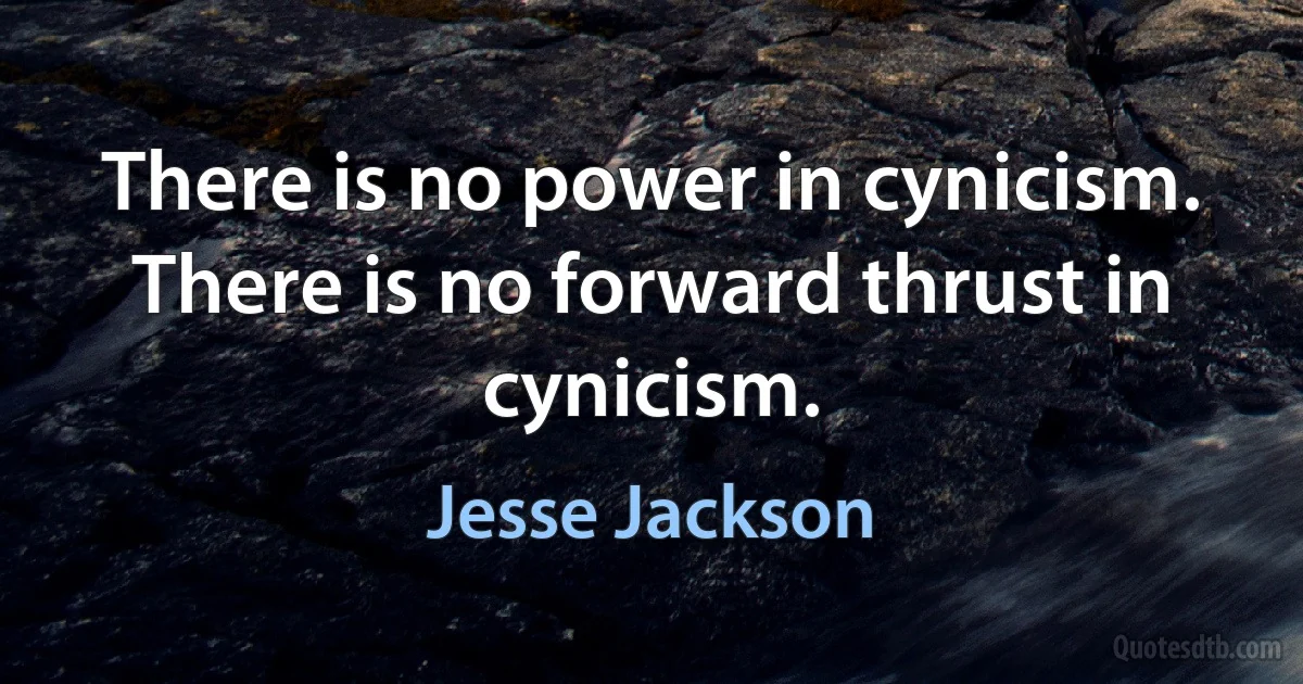 There is no power in cynicism. There is no forward thrust in cynicism. (Jesse Jackson)