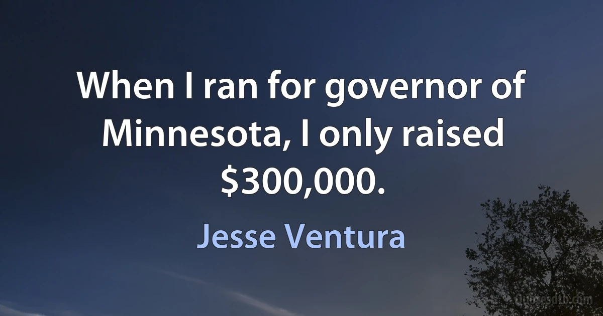 When I ran for governor of Minnesota, I only raised $300,000. (Jesse Ventura)