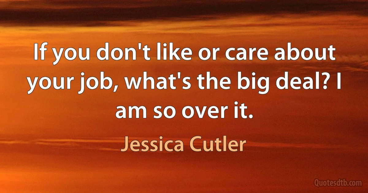 If you don't like or care about your job, what's the big deal? I am so over it. (Jessica Cutler)