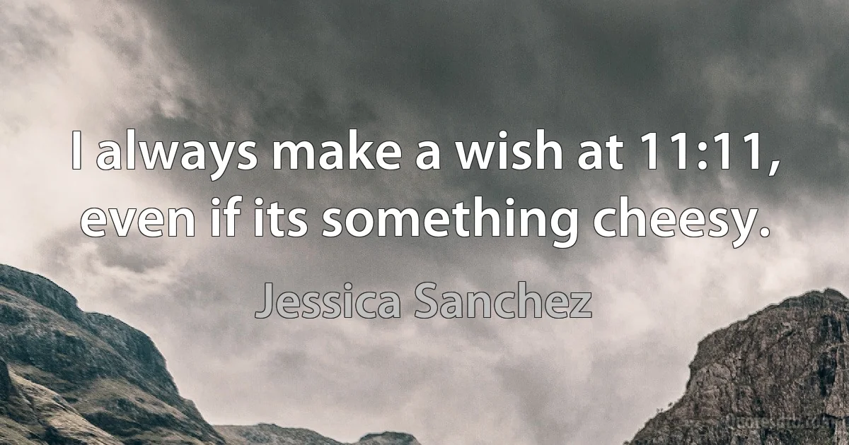 I always make a wish at 11:11, even if its something cheesy. (Jessica Sanchez)