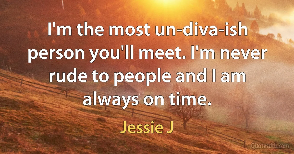 I'm the most un-diva-ish person you'll meet. I'm never rude to people and I am always on time. (Jessie J)