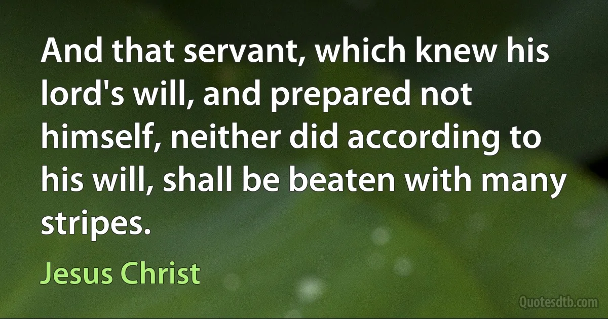 And that servant, which knew his lord's will, and prepared not himself, neither did according to his will, shall be beaten with many stripes. (Jesus Christ)