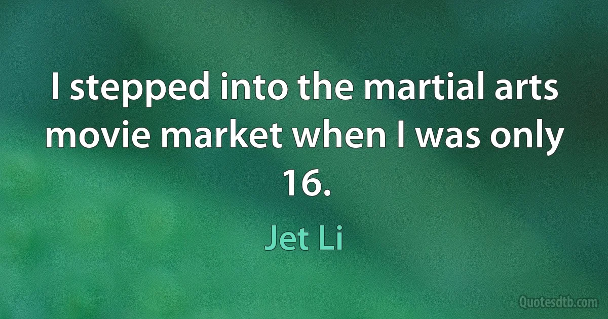 I stepped into the martial arts movie market when I was only 16. (Jet Li)