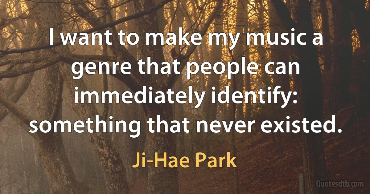 I want to make my music a genre that people can immediately identify: something that never existed. (Ji-Hae Park)