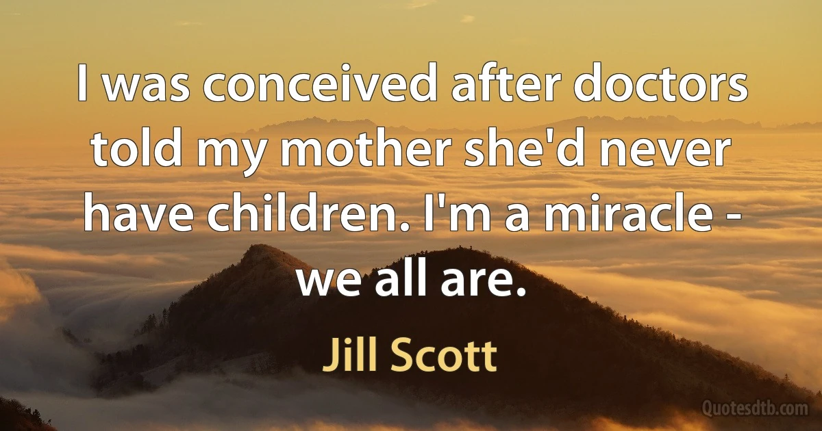 I was conceived after doctors told my mother she'd never have children. I'm a miracle - we all are. (Jill Scott)