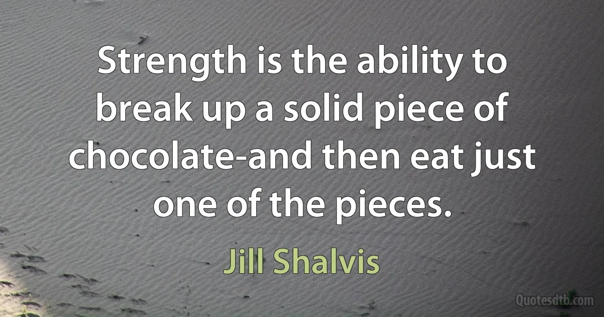 Strength is the ability to break up a solid piece of chocolate-and then eat just one of the pieces. (Jill Shalvis)