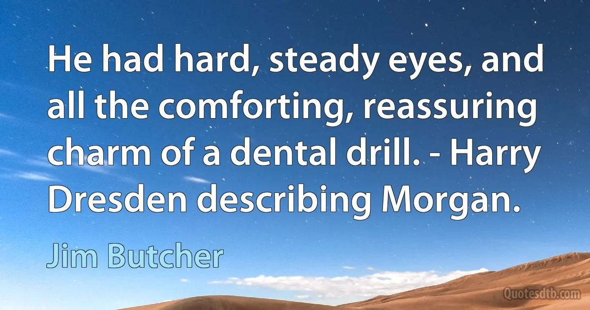 He had hard, steady eyes, and all the comforting, reassuring charm of a dental drill. - Harry Dresden describing Morgan. (Jim Butcher)