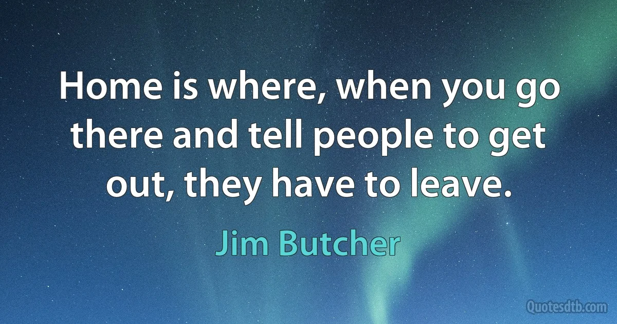 Home is where, when you go there and tell people to get out, they have to leave. (Jim Butcher)