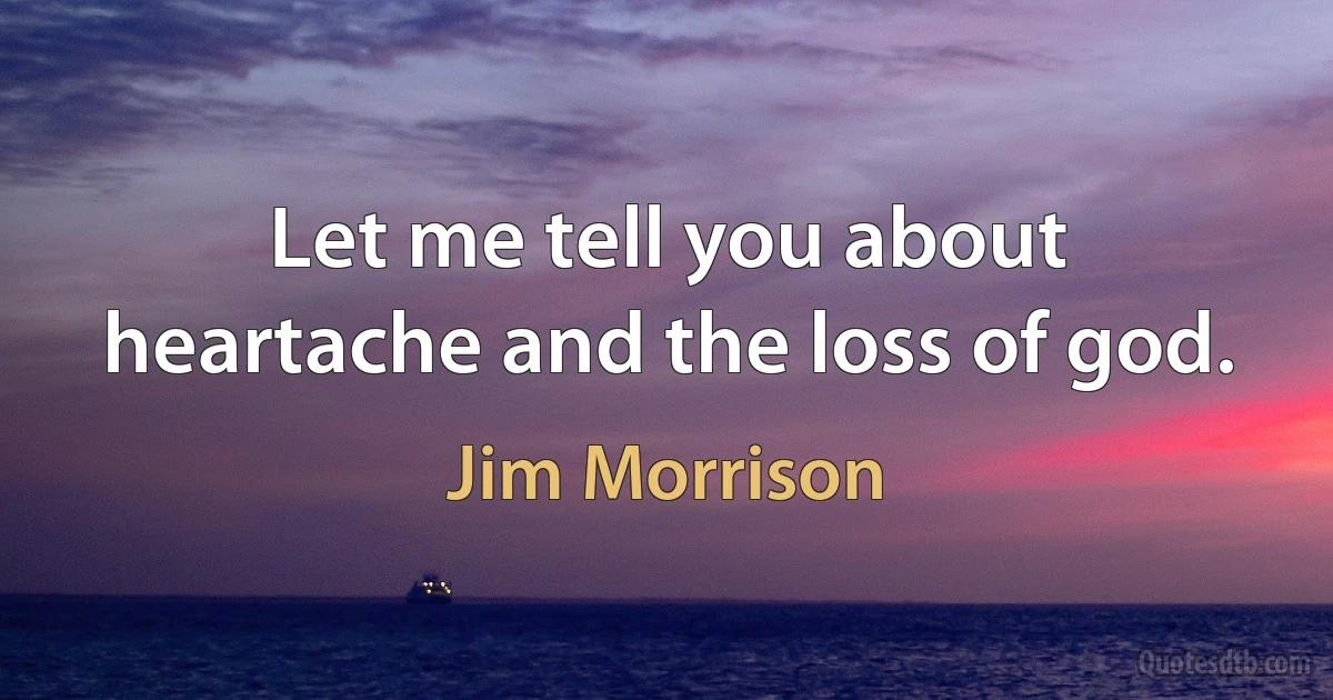 Let me tell you about heartache and the loss of god. (Jim Morrison)