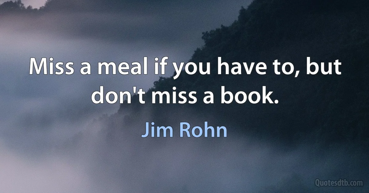 Miss a meal if you have to, but don't miss a book. (Jim Rohn)