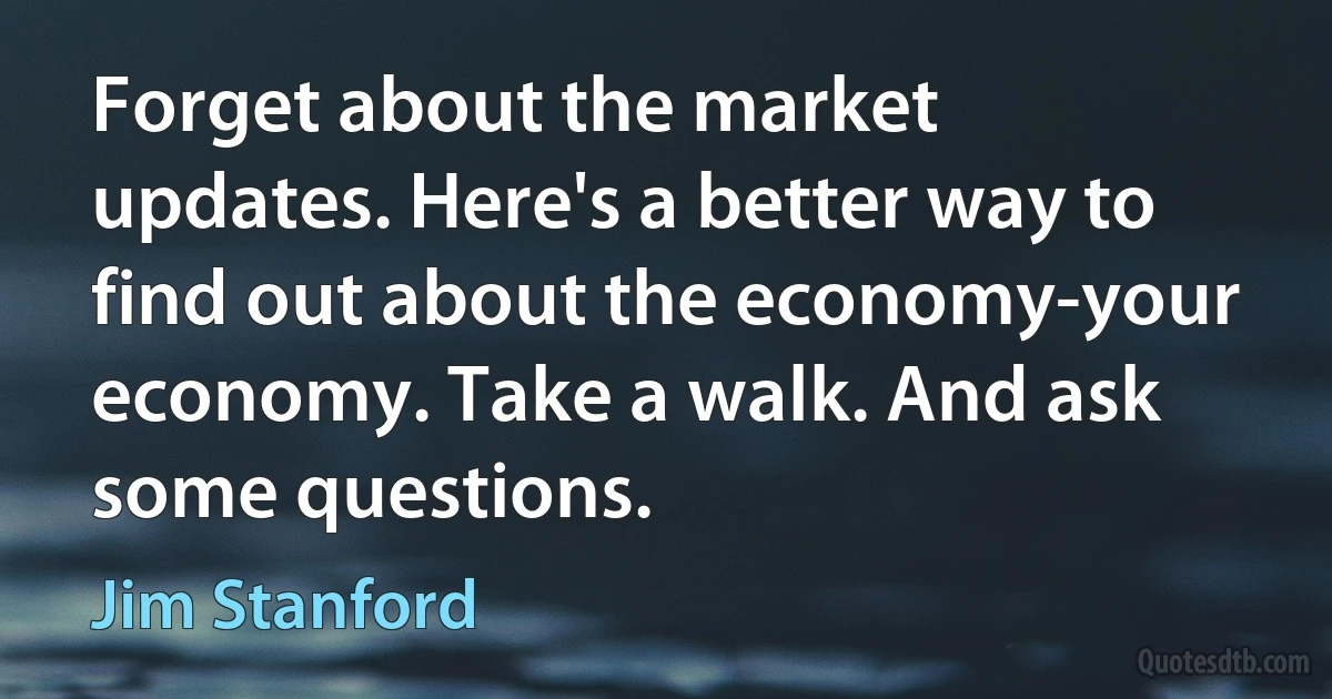 Forget about the market updates. Here's a better way to find out about the economy-your economy. Take a walk. And ask some questions. (Jim Stanford)