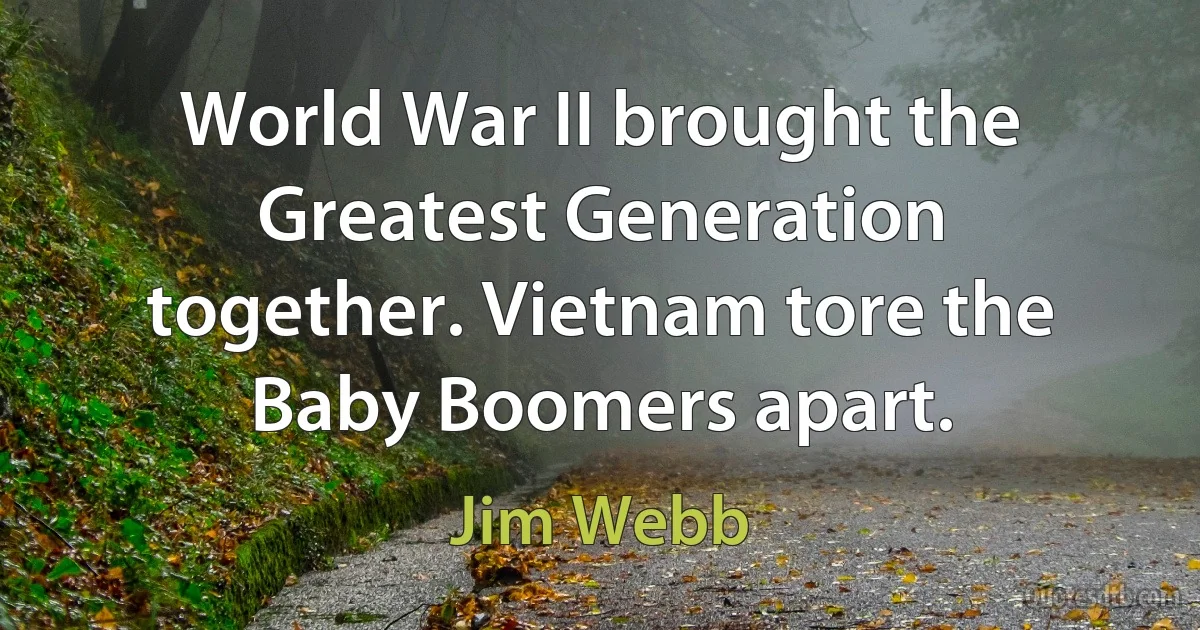 World War II brought the Greatest Generation together. Vietnam tore the Baby Boomers apart. (Jim Webb)