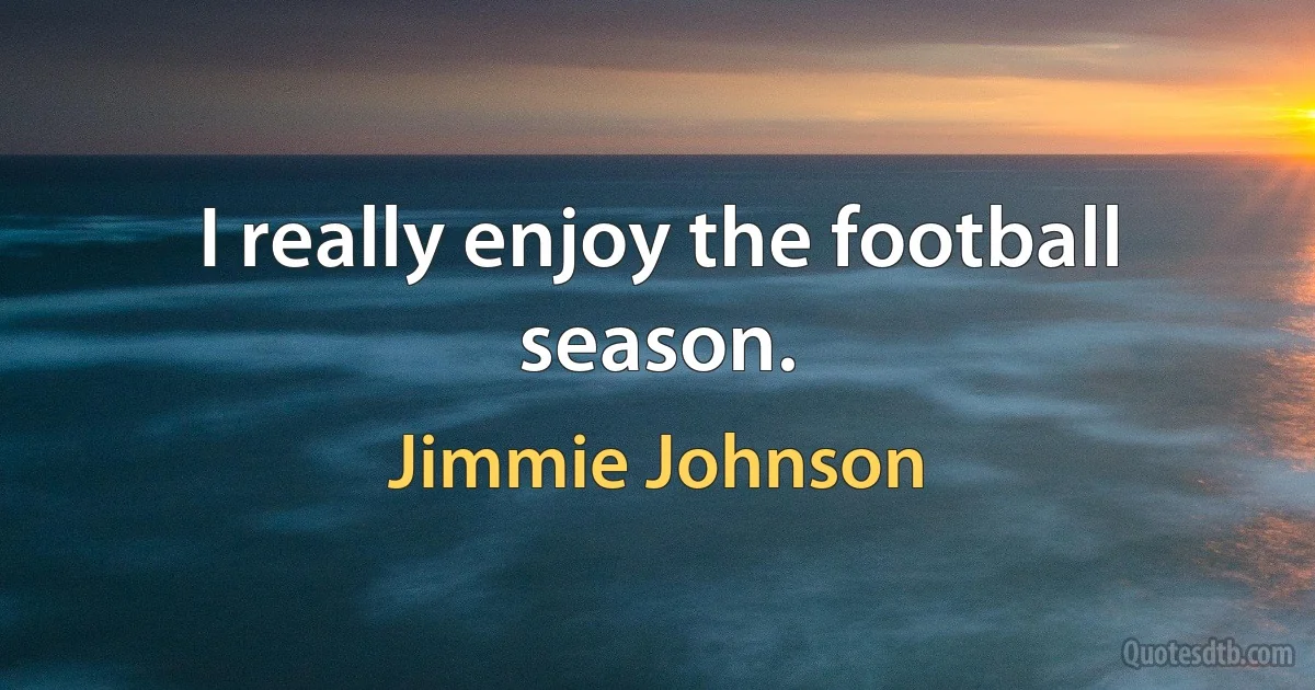 I really enjoy the football season. (Jimmie Johnson)