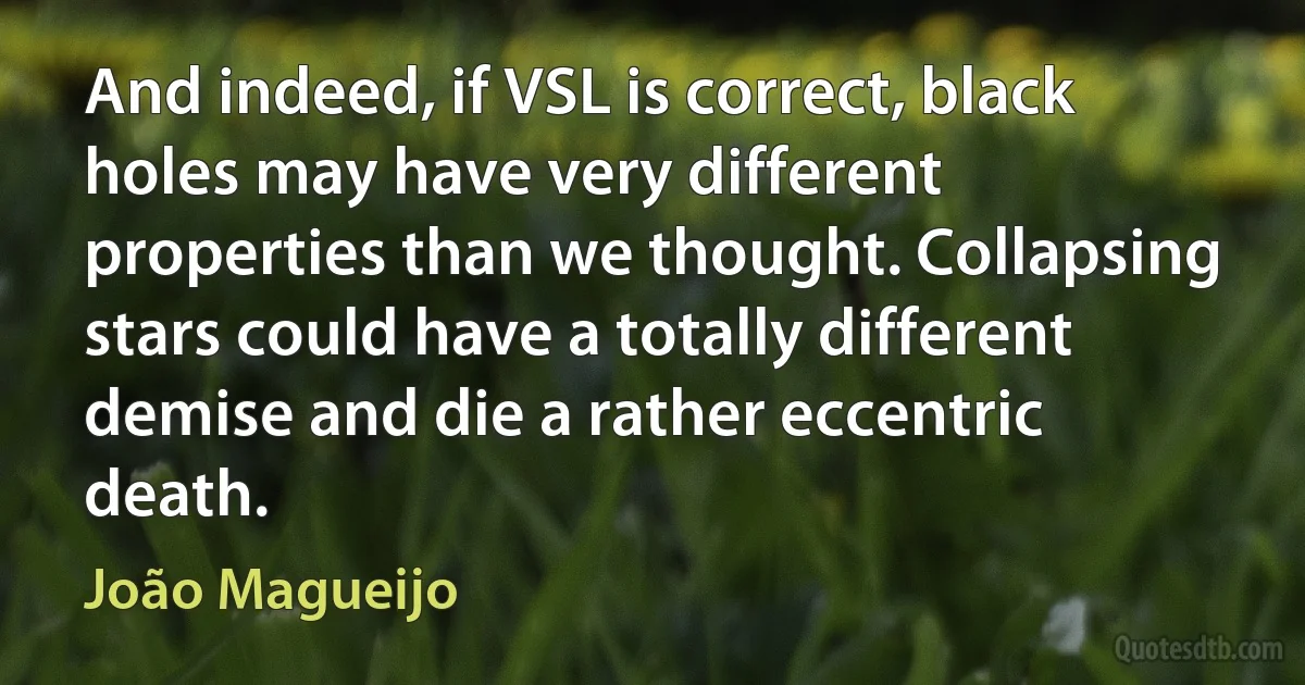 And indeed, if VSL is correct, black holes may have very different properties than we thought. Collapsing stars could have a totally different demise and die a rather eccentric death. (João Magueijo)