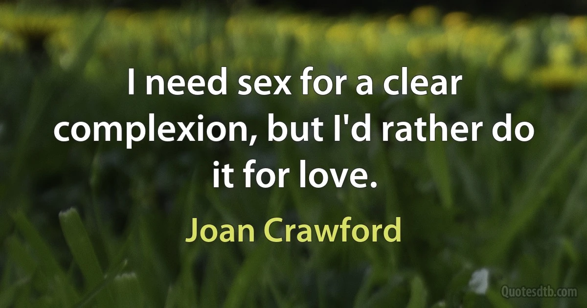 I need sex for a clear complexion, but I'd rather do it for love. (Joan Crawford)