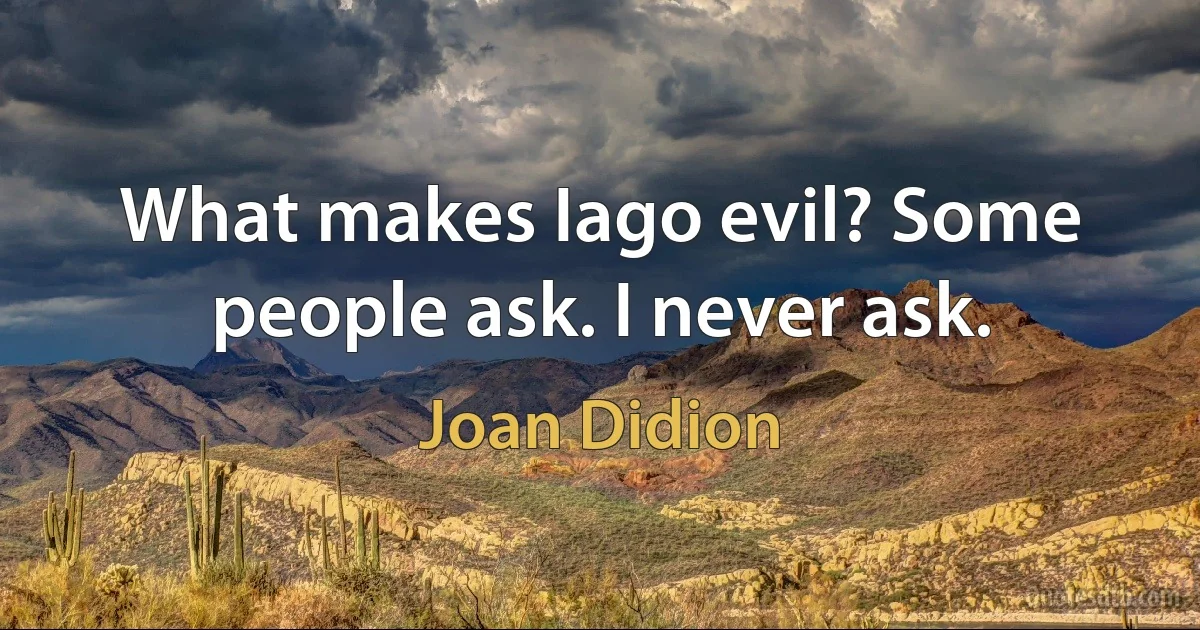 What makes Iago evil? Some people ask. I never ask. (Joan Didion)