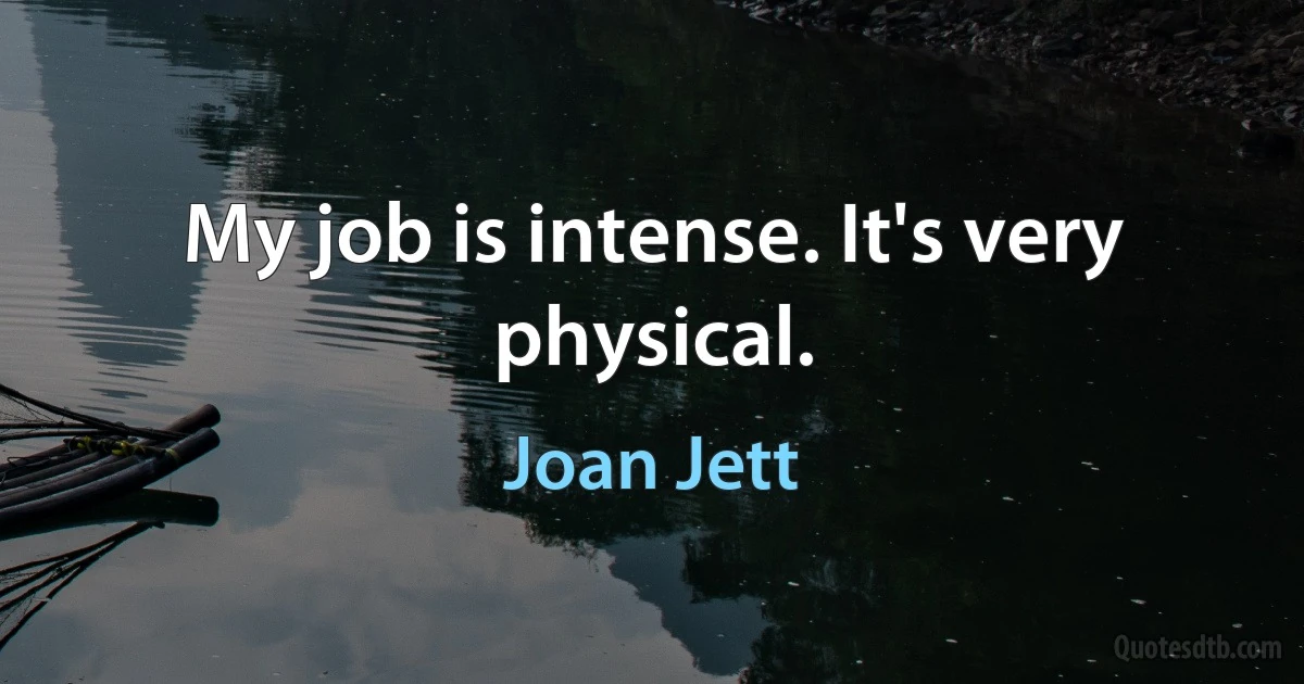 My job is intense. It's very physical. (Joan Jett)