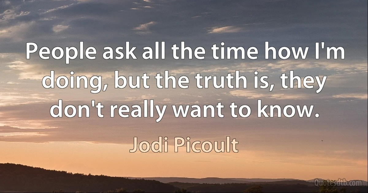 People ask all the time how I'm doing, but the truth is, they don't really want to know. (Jodi Picoult)