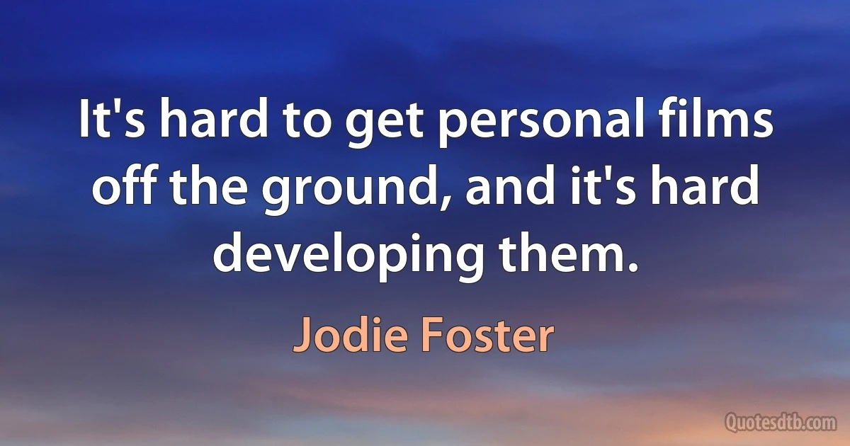 It's hard to get personal films off the ground, and it's hard developing them. (Jodie Foster)