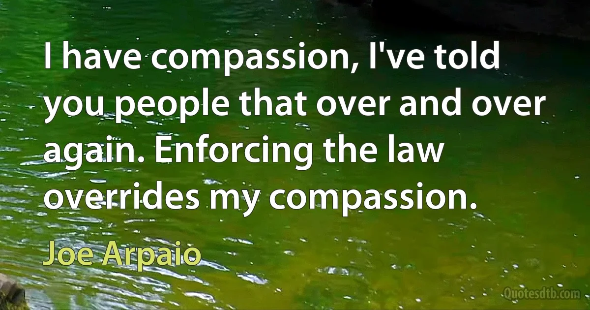 I have compassion, I've told you people that over and over again. Enforcing the law overrides my compassion. (Joe Arpaio)