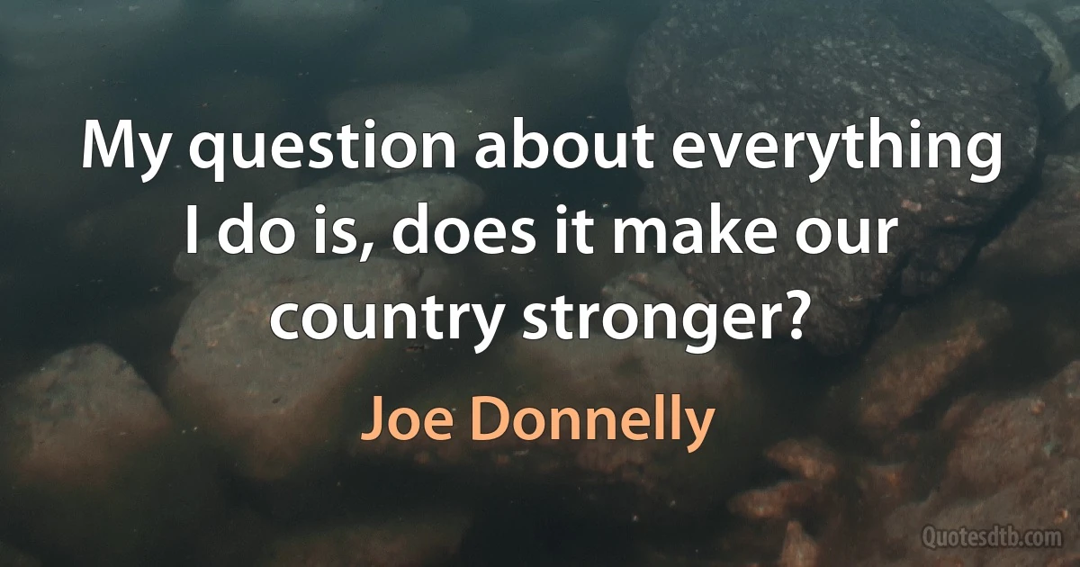 My question about everything I do is, does it make our country stronger? (Joe Donnelly)