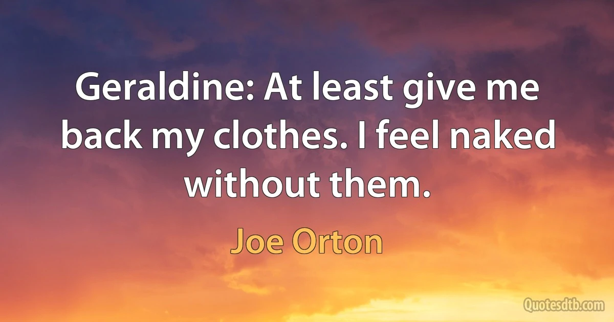 Geraldine: At least give me back my clothes. I feel naked without them. (Joe Orton)