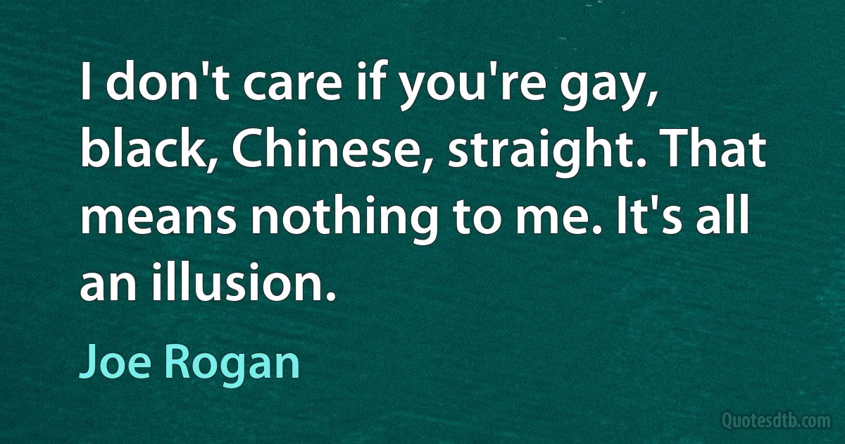 I don't care if you're gay, black, Chinese, straight. That means nothing to me. It's all an illusion. (Joe Rogan)