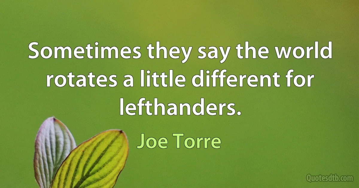 Sometimes they say the world rotates a little different for lefthanders. (Joe Torre)